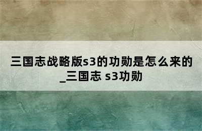 三国志战略版s3的功勋是怎么来的_三国志 s3功勋